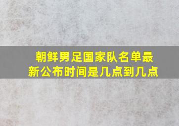 朝鲜男足国家队名单最新公布时间是几点到几点