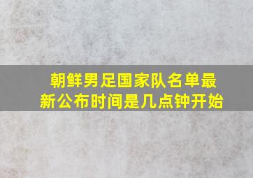 朝鲜男足国家队名单最新公布时间是几点钟开始