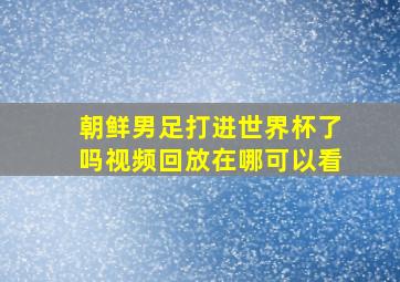 朝鲜男足打进世界杯了吗视频回放在哪可以看