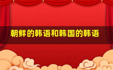 朝鲜的韩语和韩国的韩语