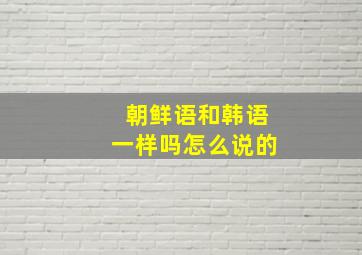 朝鲜语和韩语一样吗怎么说的