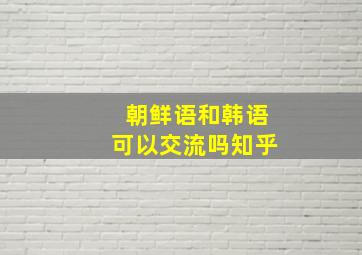 朝鲜语和韩语可以交流吗知乎