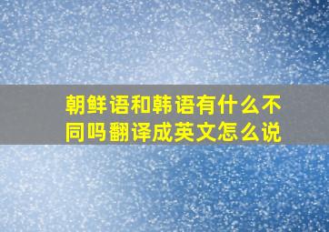 朝鲜语和韩语有什么不同吗翻译成英文怎么说