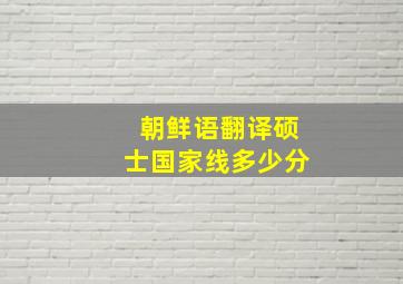 朝鲜语翻译硕士国家线多少分