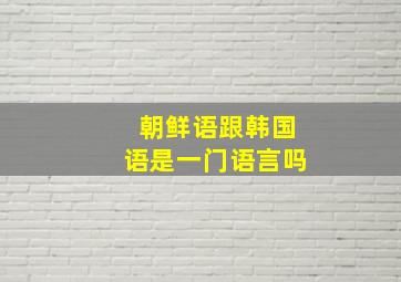 朝鲜语跟韩国语是一门语言吗