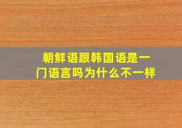 朝鲜语跟韩国语是一门语言吗为什么不一样