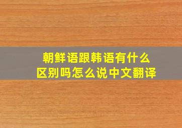 朝鲜语跟韩语有什么区别吗怎么说中文翻译