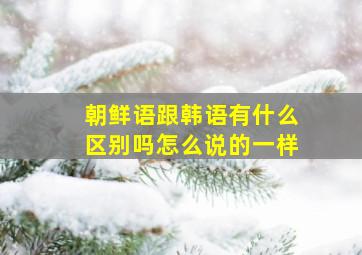 朝鲜语跟韩语有什么区别吗怎么说的一样