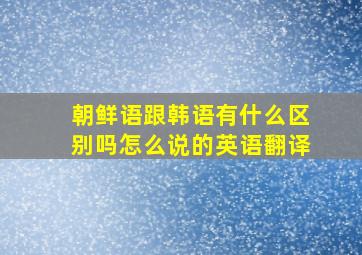 朝鲜语跟韩语有什么区别吗怎么说的英语翻译