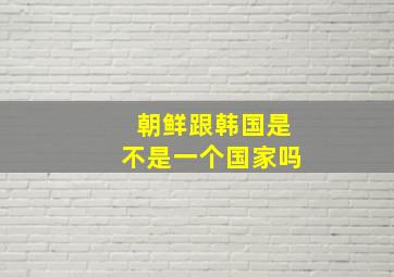 朝鲜跟韩国是不是一个国家吗