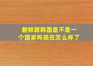 朝鲜跟韩国是不是一个国家吗现在怎么样了