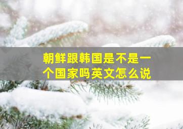 朝鲜跟韩国是不是一个国家吗英文怎么说