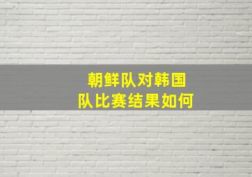 朝鲜队对韩国队比赛结果如何