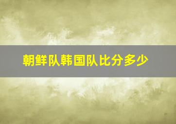 朝鲜队韩国队比分多少