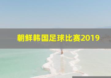 朝鲜韩国足球比赛2019