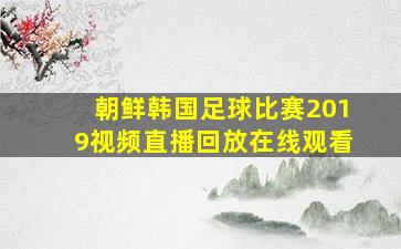 朝鲜韩国足球比赛2019视频直播回放在线观看