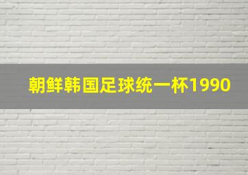 朝鲜韩国足球统一杯1990