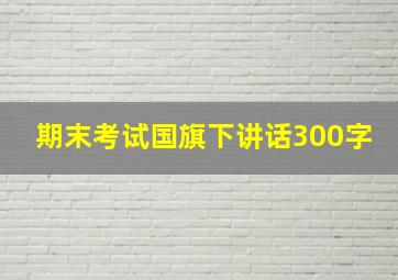 期末考试国旗下讲话300字