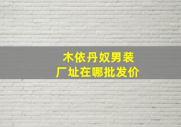 木依丹奴男装厂址在哪批发价