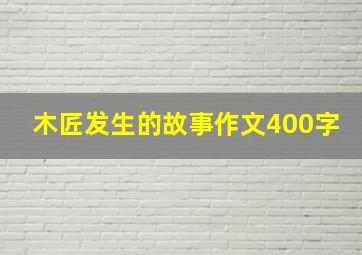 木匠发生的故事作文400字