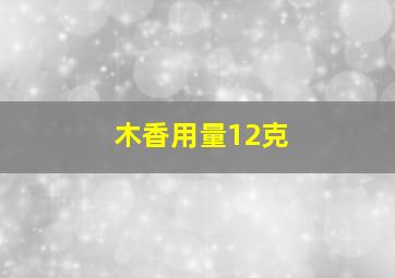 木香用量12克