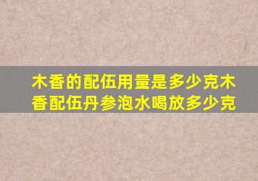 木香的配伍用量是多少克木香配伍丹参泡水喝放多少克