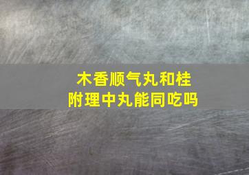 木香顺气丸和桂附理中丸能同吃吗