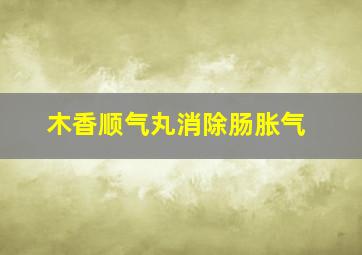 木香顺气丸消除肠胀气