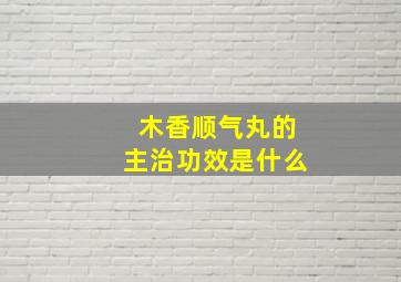 木香顺气丸的主治功效是什么