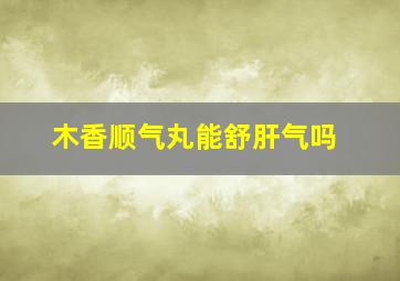 木香顺气丸能舒肝气吗