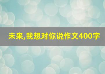 未来,我想对你说作文400字