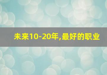 未来10-20年,最好的职业