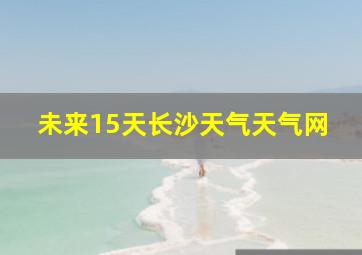 未来15天长沙天气天气网