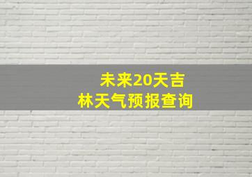 未来20天吉林天气预报查询