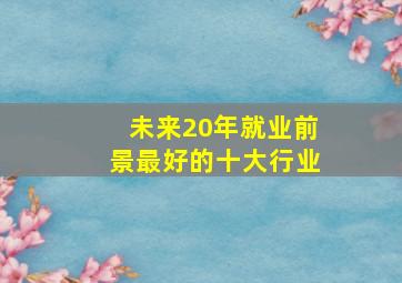 未来20年就业前景最好的十大行业