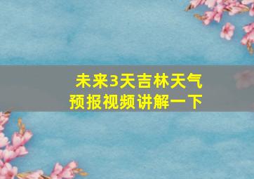 未来3天吉林天气预报视频讲解一下