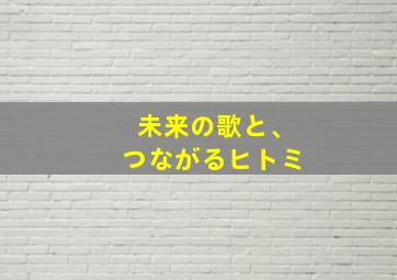 未来の歌と、つながるヒトミ