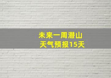 未来一周潜山天气预报15天