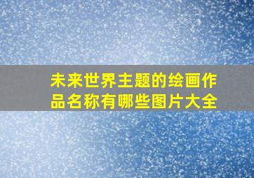 未来世界主题的绘画作品名称有哪些图片大全