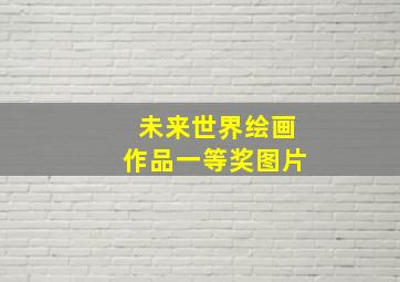 未来世界绘画作品一等奖图片