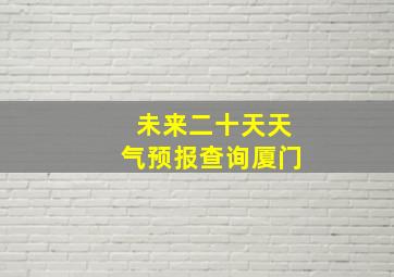 未来二十天天气预报查询厦门