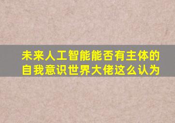 未来人工智能能否有主体的自我意识世界大佬这么认为