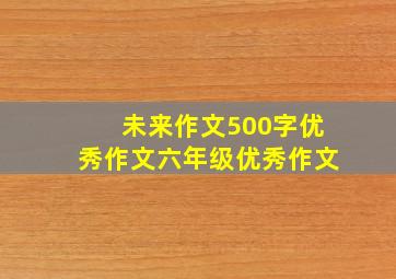 未来作文500字优秀作文六年级优秀作文