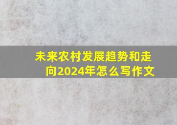 未来农村发展趋势和走向2024年怎么写作文