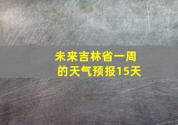 未来吉林省一周的天气预报15天