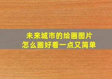 未来城市的绘画图片怎么画好看一点又简单