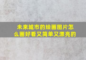 未来城市的绘画图片怎么画好看又简单又漂亮的