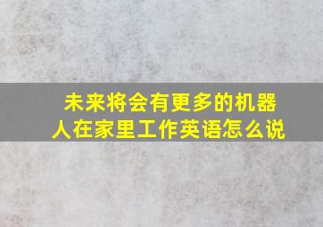 未来将会有更多的机器人在家里工作英语怎么说