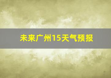 未来广州15天气预报