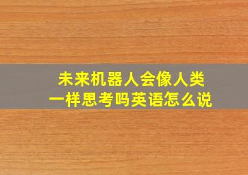 未来机器人会像人类一样思考吗英语怎么说